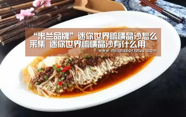 “米兰品牌”迷你世界硫磺晶沙怎么采集 迷你世界硫磺晶沙有什么用