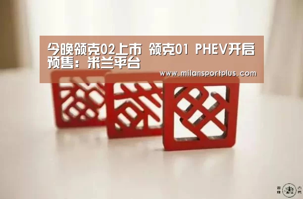 今晚领克02上市 领克01 PHEV开启预售:米兰平台(图2) 米兰赛事