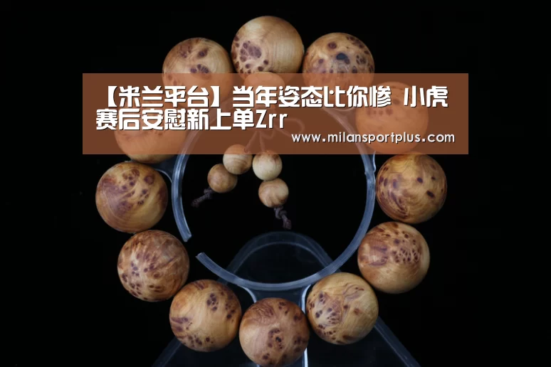 【米兰平台】当年姿态比你惨 小虎赛后安慰新上单Zrr(图2) 米兰品牌
