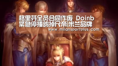 格里芬全员合同作废 Doinb紧急停播鸽掉尺帝|米兰品牌(图3) 米兰赛事