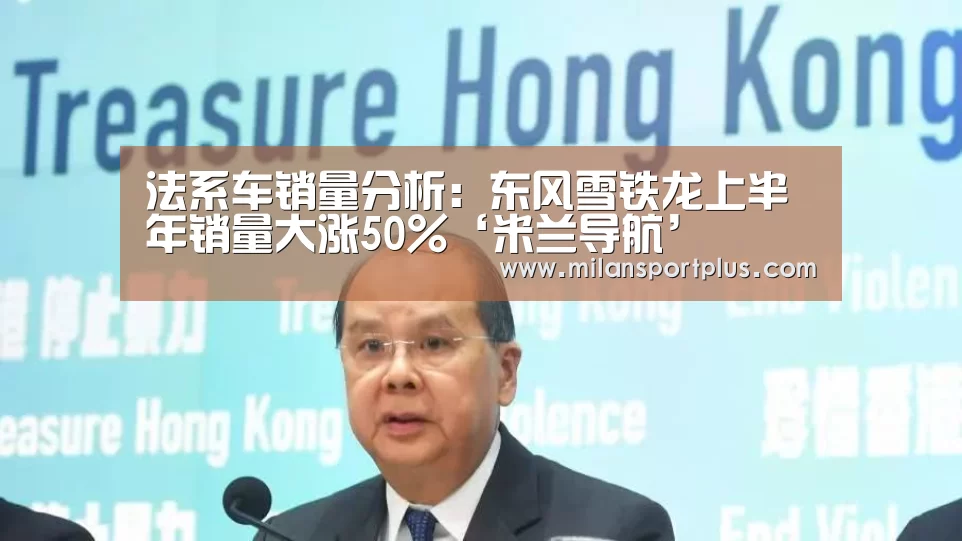 法系车销量分析:东风雪铁龙上半年销量大涨50%‘米兰导航’(图4) 米兰赛事
