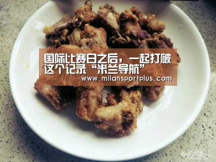 国际比赛日之后,一起打破这个记录“米兰导航”(图2) 米兰品牌