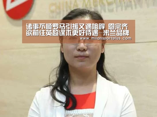 诸事不顺罗马引援又遇阻碍 恩宗齐欲前往英超谋求更好待遇-米兰品牌(图1) 米兰品牌