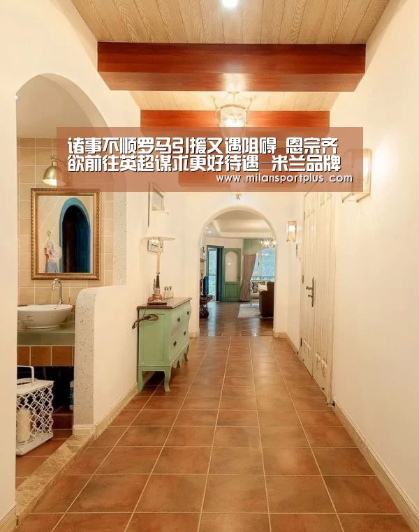 诸事不顺罗马引援又遇阻碍 恩宗齐欲前往英超谋求更好待遇-米兰品牌(图3) 米兰导航
