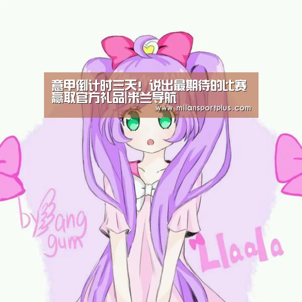 意甲倒计时三天!说出最期待的比赛赢取官方礼品|米兰导航(图4) 米兰导航